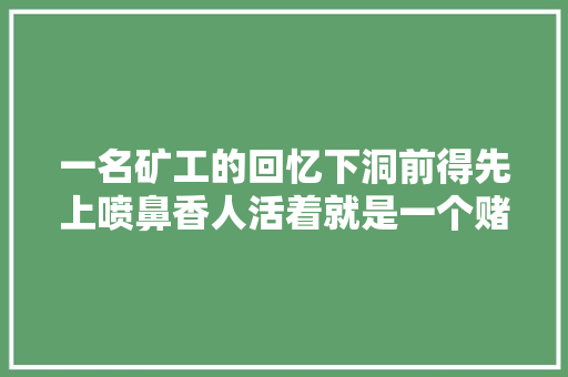 一名矿工的回忆下洞前得先上喷鼻香人活着就是一个赌字