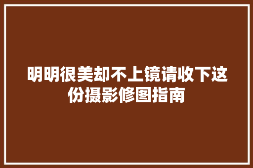 明明很美却不上镜请收下这份摄影修图指南