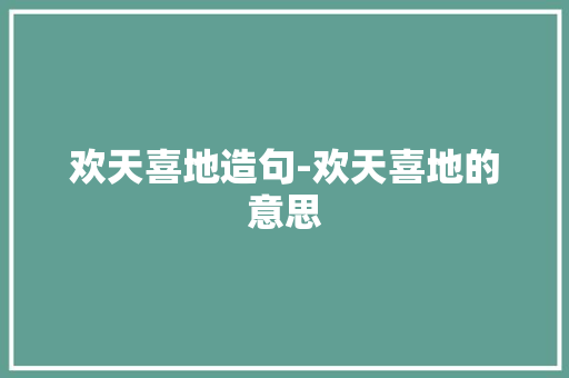 欢天喜地造句-欢天喜地的意思 知识百科