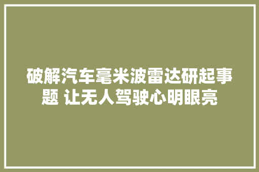 破解汽车毫米波雷达研起事题 让无人驾驶心明眼亮