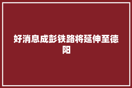 好消息成彭铁路将延伸至德阳