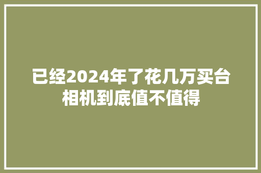 已经2024年了花几万买台相机到底值不值得 汽车知识