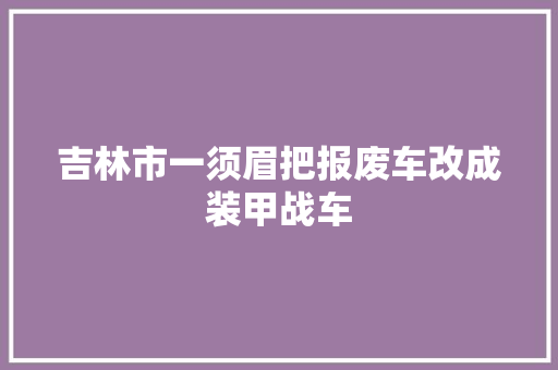 吉林市一须眉把报废车改成装甲战车 汽车知识