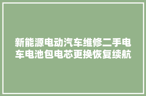 新能源电动汽车维修二手电车电池包电芯更换恢复续航 汽车知识