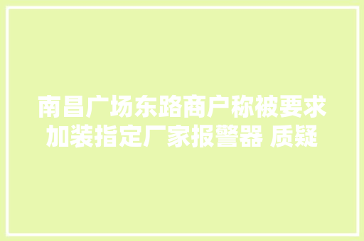 南昌广场东路商户称被要求加装指定厂家报警器 质疑层层加码有猫腻