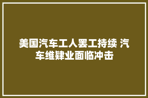 美国汽车工人罢工持续 汽车维肄业面临冲击