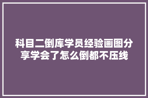 科目二倒库学员经验画图分享学会了怎么倒都不压线 汽车知识
