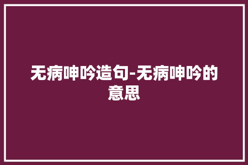 无病呻吟造句-无病呻吟的意思