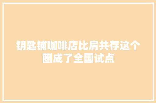 钥匙铺咖啡店比肩共存这个圈成了全国试点
