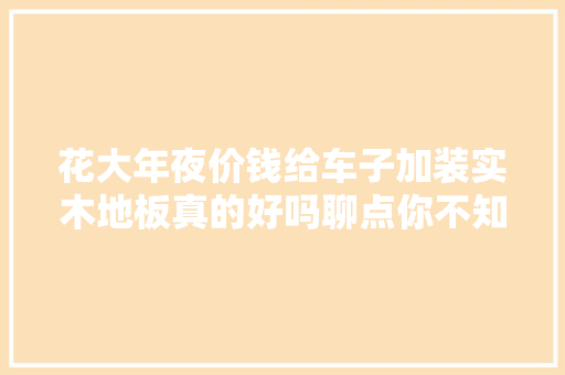 花大年夜价钱给车子加装实木地板真的好吗聊点你不知道的