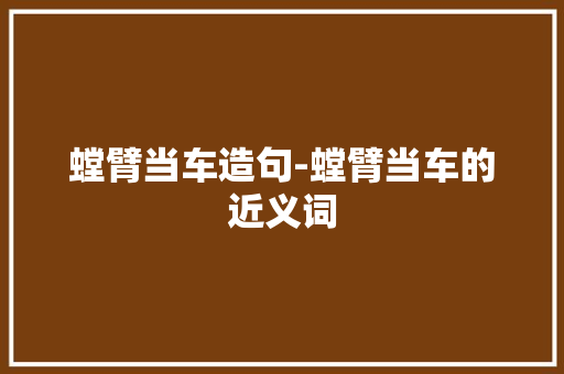 螳臂当车造句-螳臂当车的近义词