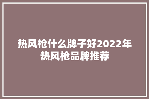 热风枪什么牌子好2022年热风枪品牌推荐