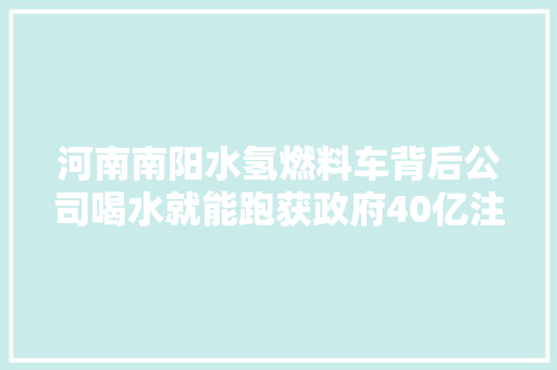 河南南阳水氢燃料车背后公司喝水就能跑获政府40亿注资
