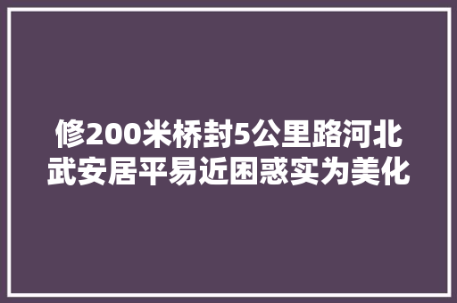 修200米桥封5公里路河北武安居平易近困惑实为美化空气数据市政府回应