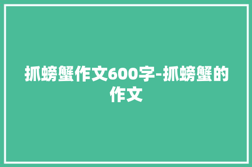 抓螃蟹作文600字-抓螃蟹的作文