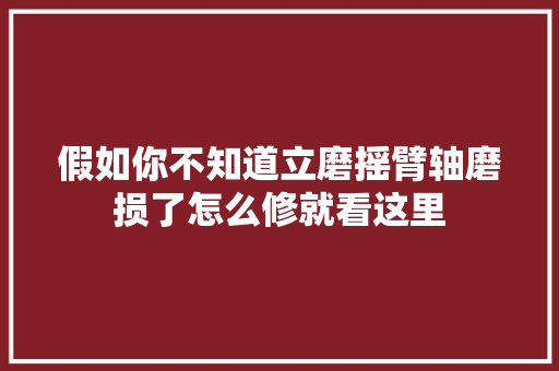 假如你不知道立磨摇臂轴磨损了怎么修就看这里