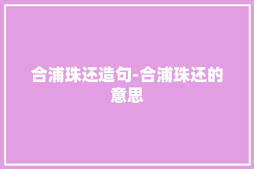 合浦珠还造句-合浦珠还的意思 知识百科