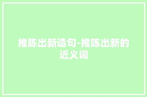 推陈出新造句-推陈出新的近义词