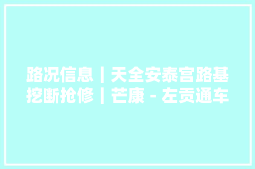 路况信息｜天全安泰宫路基挖断抢修｜芒康－左贡通车部分路段单边放行｜稻城－亚丁一处施工单边放行 汽车知识