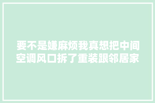 要不是嫌麻烦我真想把中间空调风口拆了重装跟邻居家装一样的  第1张