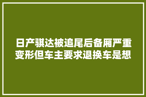 日产骐达被追尾后备厢严重变形但车主要求退换车是想多了 汽车知识