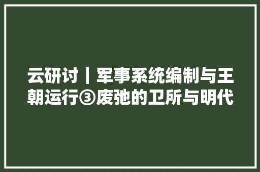 云研讨｜军事系统编制与王朝运行③废弛的卫所与明代军制演变