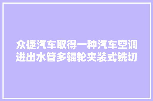 众捷汽车取得一种汽车空调进出水管多辊轮夹装式铣切设备专利提高了加工效率 汽车知识