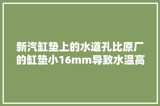 新汽缸垫上的水道孔比原厂的缸垫小16mm导致水温高的故障案例