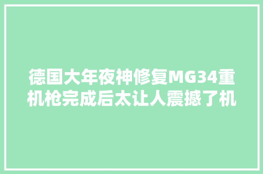 德国大年夜神修复MG34重机枪完成后太让人震撼了机枪 汽车知识