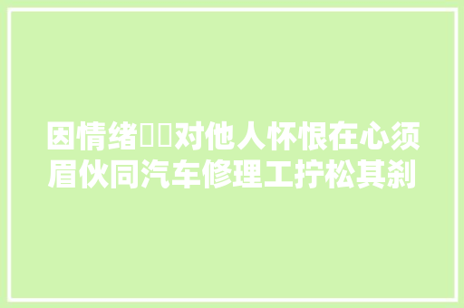 因情绪轇轕对他人怀恨在心须眉伙同汽车修理工拧松其刹车螺丝致车失落灵被判三年四个月