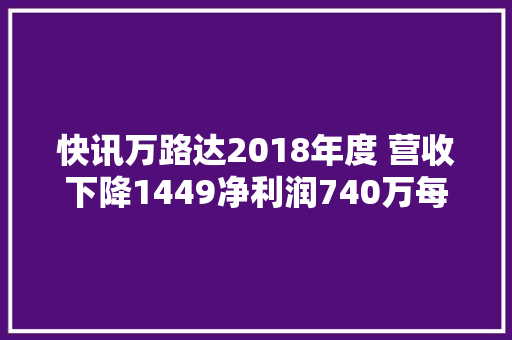快讯万路达2018年度 营收下降1449净利润740万每股收益024