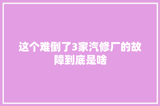 这个难倒了3家汽修厂的故障到底是啥