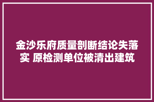 金沙乐府质量剖断结论失落实 原检测单位被清出建筑市场 汽车知识