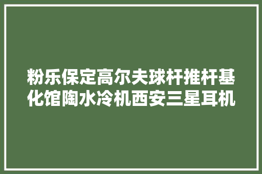 粉乐保定高尔夫球杆推杆基化馆陶水冷机西安三星耳机耳塞式衫衣大年夜x公司 汽车知识
