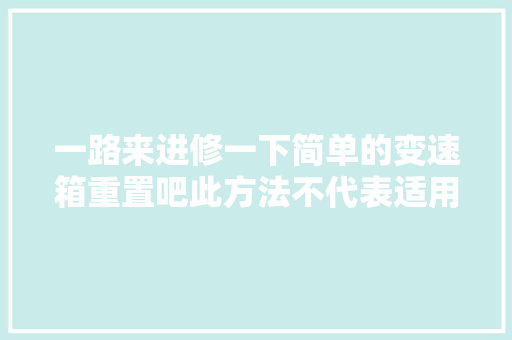 一路来进修一下简单的变速箱重置吧此方法不代表适用于所 汽车知识