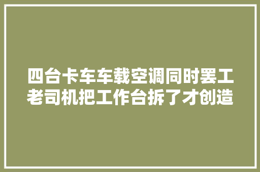 四台卡车车载空调同时罢工老司机把工作台拆了才创造问题