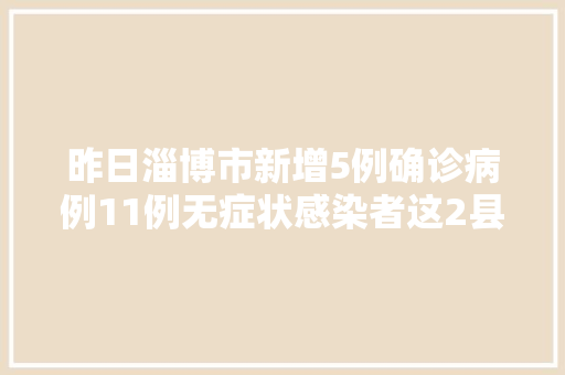 昨日淄博市新增5例确诊病例11例无症状感染者这2县区暂停线下传授教化