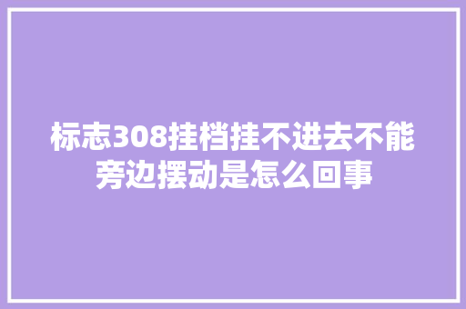 标志308挂档挂不进去不能旁边摆动是怎么回事 汽车知识