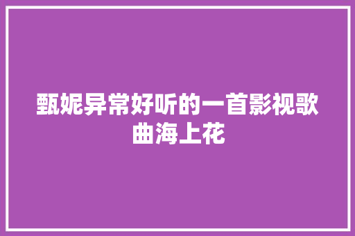 甄妮异常好听的一首影视歌曲海上花 休闲娱乐