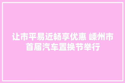 让市平易近畅享优惠 嵊州市首届汽车置换节举行