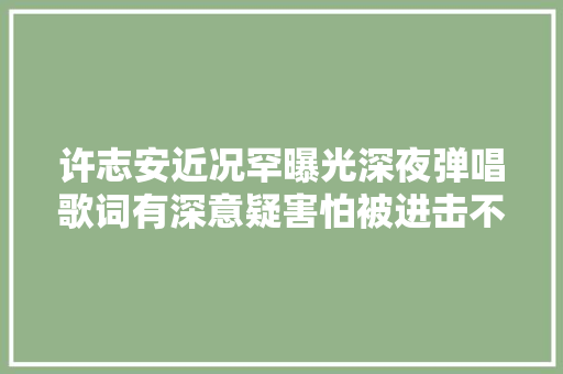 许志安近况罕曝光深夜弹唱歌词有深意疑害怕被进击不敢露全脸