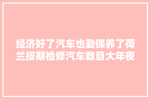 经济好了汽车也勤保养了荷兰按期检修汽车数目大年夜增