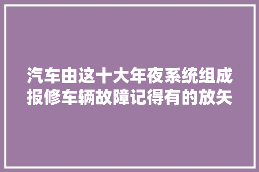 汽车由这十大年夜系统组成报修车辆故障记得有的放矢 汽车知识