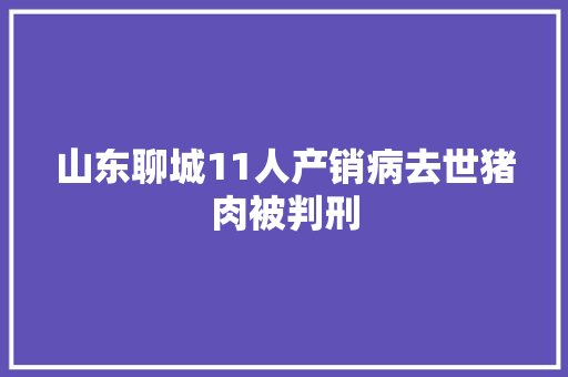山东聊城11人产销病去世猪肉被判刑