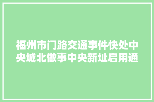 福州市门路交通事件快处中央城北做事中央新址启用通知书记 汽车知识