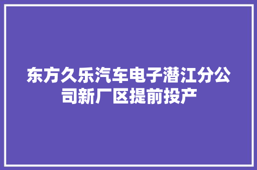 东方久乐汽车电子潜江分公司新厂区提前投产 汽车知识