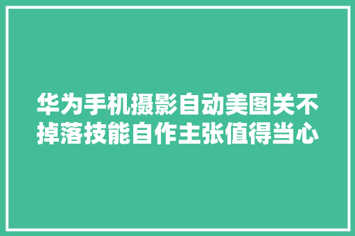 华为手机摄影自动美图关不掉落技能自作主张值得当心