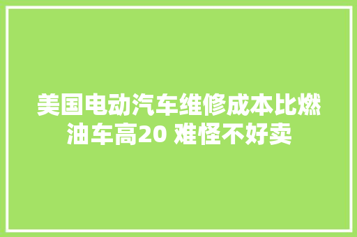 美国电动汽车维修成本比燃油车高20 难怪不好卖