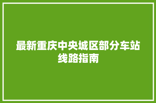 最新重庆中央城区部分车站线路指南