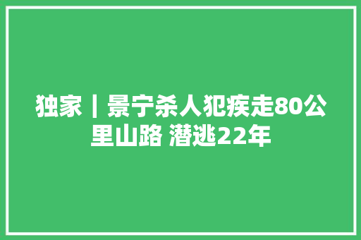 独家｜景宁杀人犯疾走80公里山路 潜逃22年